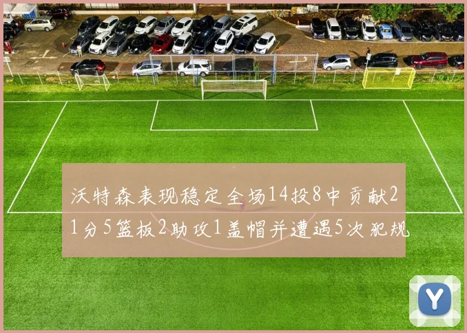 沃特森表现稳定全场14投8中贡献21分5篮板2助攻1盖帽并遭遇5次犯规