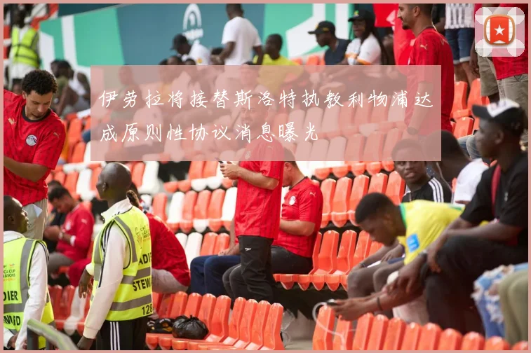 伊劳拉将接替斯洛特执教利物浦达成原则性协议消息曝光