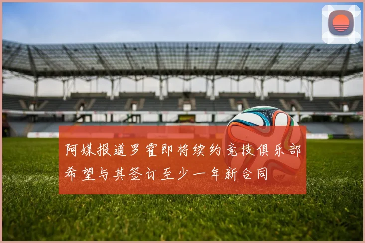 阿媒报道罗霍即将续约竞技俱乐部希望与其签订至少一年新合同