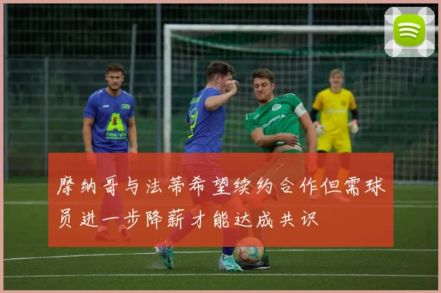 摩纳哥与法蒂希望续约合作但需球员进一步降薪才能达成共识