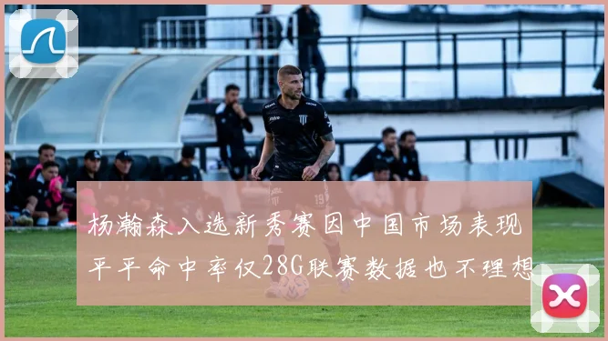 杨瀚森入选新秀赛因中国市场表现平平命中率仅28G联赛数据也不理想
