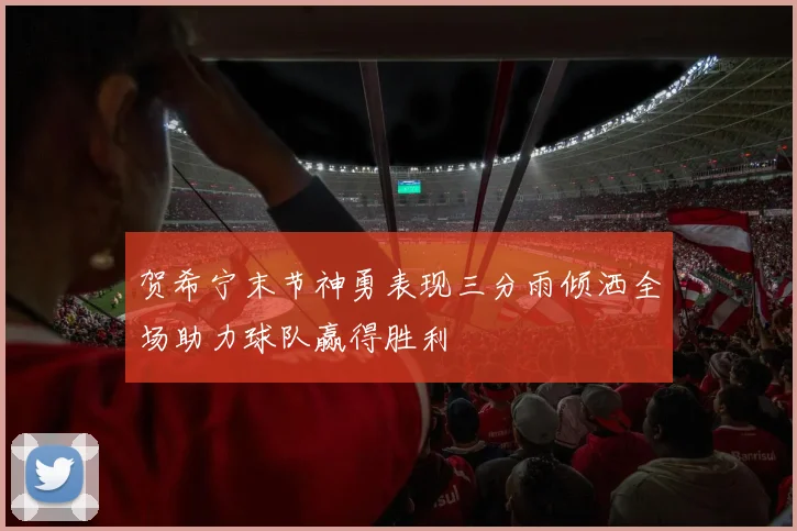 贺希宁末节神勇表现三分雨倾洒全场助力球队赢得胜利