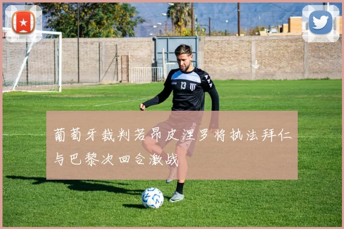 葡萄牙裁判若昂皮涅罗将执法拜仁与巴黎次回合激战
